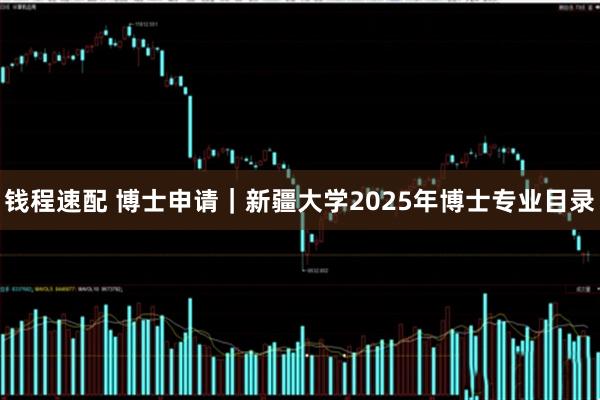 钱程速配 博士申请|新疆大学2025年博士专业目录