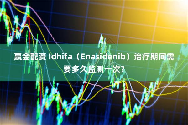 赢金配资 Idhifa(Enasidenib)治疗期间需要多久监测一次?