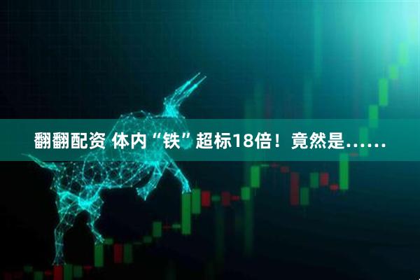 翻翻配资 体内“铁”超标18倍!竟然是……