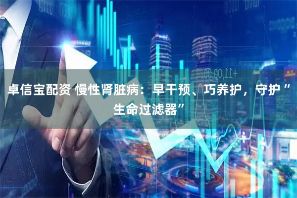 卓信宝配资 慢性肾脏病：早干预、巧养护，守护“生命过滤器”