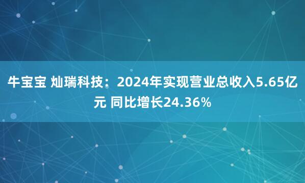 牛宝宝 灿瑞科技:2024年实现营业总收入5.65亿元 同比增长24.36%