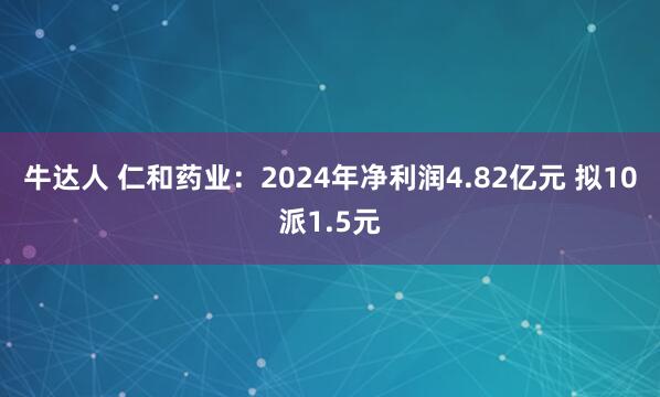 牛达人 仁和药业:2024年净利润4.82亿元 拟10派1.5元