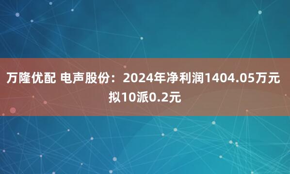 万隆优配 电声股份:2024年净利润1404.05万元 拟10派0.2元