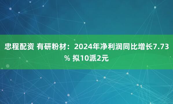 忠程配资 有研粉材:2024年净利润同比增长7.73% 拟10派2元