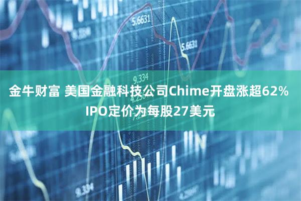 金牛财富 美国金融科技公司Chime开盘涨超62% IPO定价为每股27美元