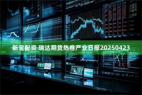 新宝配资 瑞达期货热卷产业日报20250423