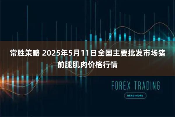 常胜策略 2025年5月11日全国主要批发市场猪前腿肌肉价格行情