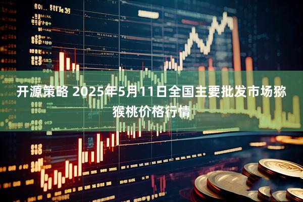 开源策略 2025年5月11日全国主要批发市场猕猴桃价格行情