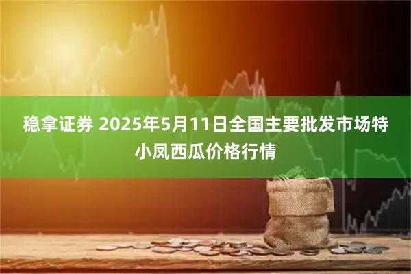 稳拿证券 2025年5月11日全国主要批发市场特小凤西瓜价格行情