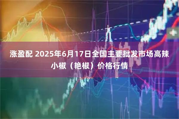 涨盈配 2025年6月17日全国主要批发市场高辣小椒（艳椒）价格行情