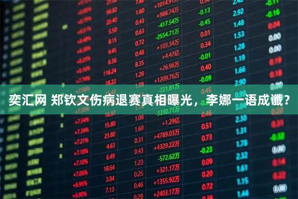 奕汇网 郑钦文伤病退赛真相曝光,李娜一语成谶?