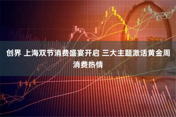 创界 上海双节消费盛宴开启 三大主题激活黄金周消费热情