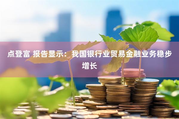 点登富 报告显示：我国银行业贸易金融业务稳步增长