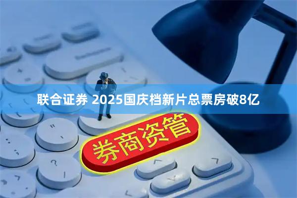 联合证券 2025国庆档新片总票房破8亿