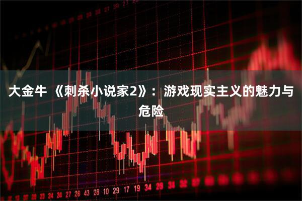大金牛 《刺杀小说家2》：游戏现实主义的魅力与危险