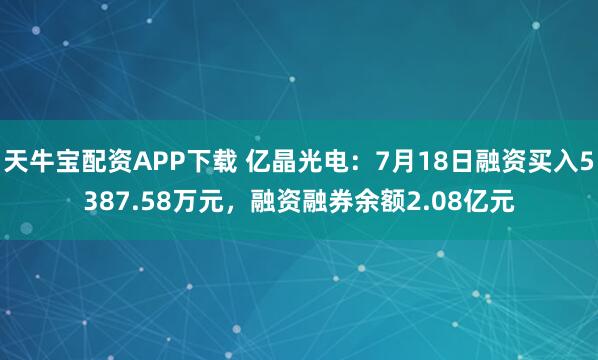 天牛宝配资APP下载 亿晶光电：7月18日融资买入5387.58万元，融资融券余额2.08亿元