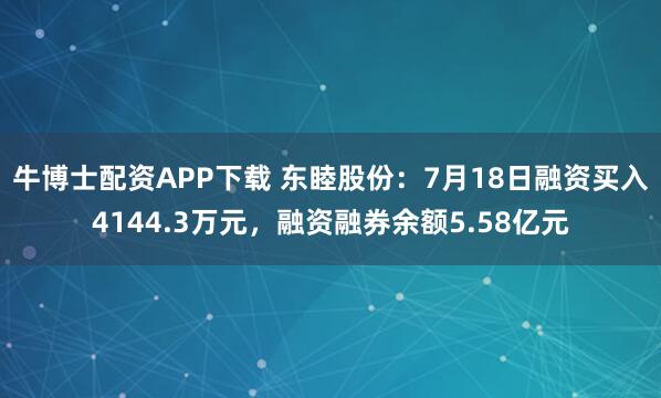 牛博士配资APP下载 东睦股份：7月18日融资买入4144.3万元，融资融券余额5.58亿元