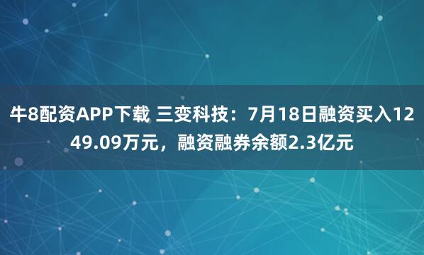 牛8配资APP下载 三变科技：7月18日融资买入1249.09万元，融资融券余额2.3亿元