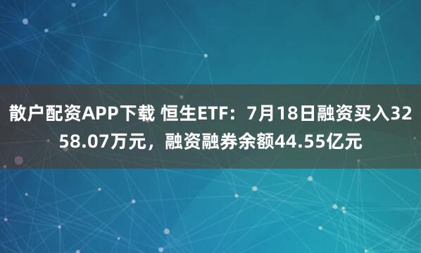 散户配资APP下载 恒生ETF：7月18日融资买入3258.07万元，融资融券余额44.55亿元