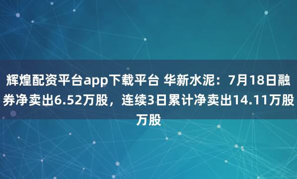 辉煌配资平台app下载平台 华新水泥:7月18日融券净卖出6.52万股,连续3日累计净卖出14.11万股