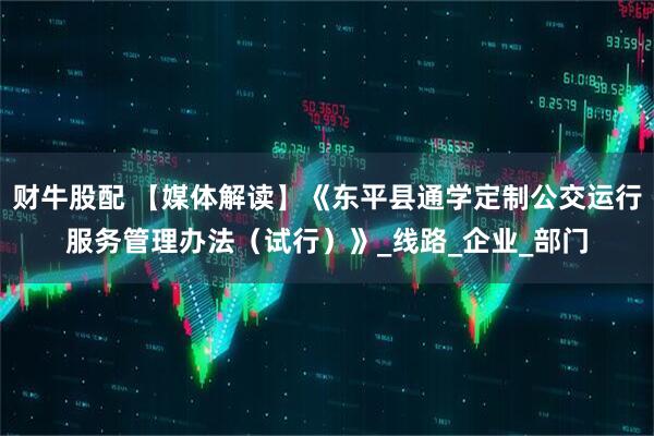 财牛股配 【媒体解读】《东平县通学定制公交运行服务管理办法(试行)》_线路_企业_部门