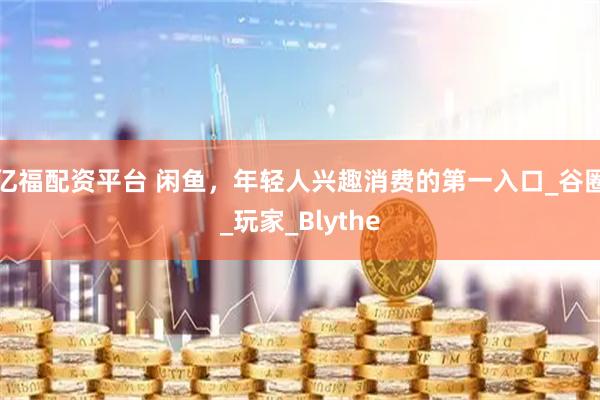 亿福配资平台 闲鱼,年轻人兴趣消费的第一入口_谷圈_玩家_Blythe