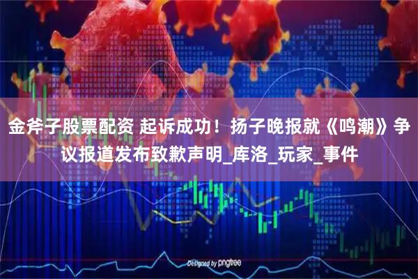 金斧子股票配资 起诉成功!扬子晚报就《鸣潮》争议报道发布致歉声明_库洛_玩家_事件