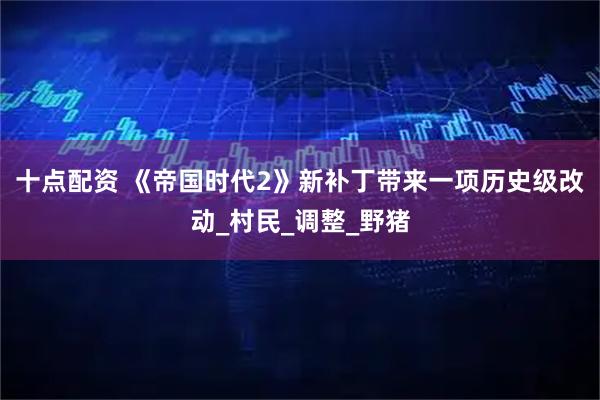 十点配资 《帝国时代2》新补丁带来一项历史级改动_村民_调整_野猪