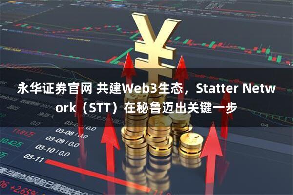 永华证券官网 共建Web3生态,Statter Network(STT)在秘鲁迈出关键一步