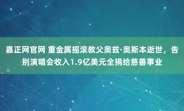 嘉正网官网 重金属摇滚教父奥兹·奥斯本逝世,告别演唱会收入1.9亿美元全捐给慈善事业