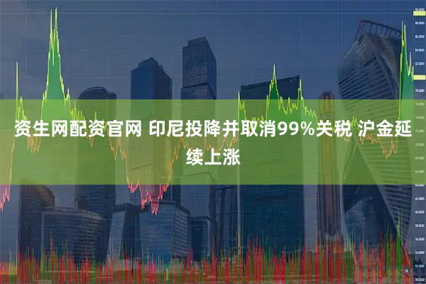 资生网配资官网 印尼投降并取消99%关税 沪金延续上涨