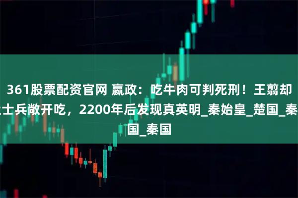 361股票配资官网 嬴政:吃牛肉可判死刑!王翦却让士兵敞开吃,2200年后发现真英明_秦始皇_楚国_秦国