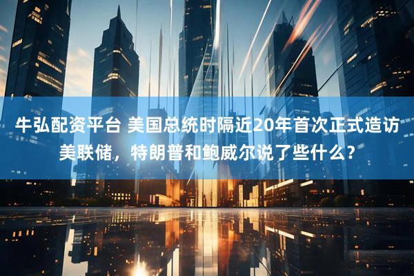 牛弘配资平台 美国总统时隔近20年首次正式造访美联储,特朗普和鲍威尔说了些什么?