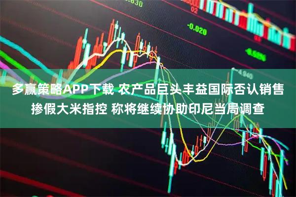 多赢策略APP下载 农产品巨头丰益国际否认销售掺假大米指控 称将继续协助印尼当局调查