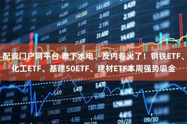 配资门户网平台 雅下水电、反内卷火了!钢铁ETF、化工ETF、基建50ETF、建材ETF本周强势吸金