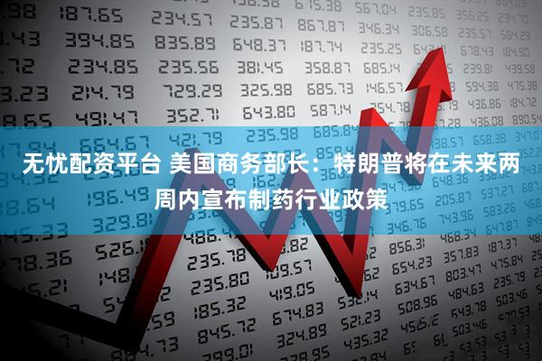 无忧配资平台 美国商务部长：特朗普将在未来两周内宣布制药行业政策