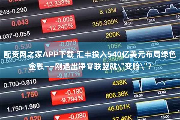 配资网之家APP下载 汇丰投入540亿美元布局绿色金融——刚退出净零联盟就＂变脸＂？