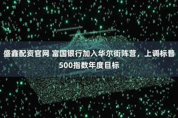 盛鑫配资官网 富国银行加入华尔街阵营，上调标普500指数年度目标